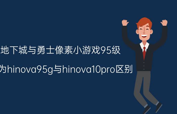 地下城与勇士像素小游戏95级 华为hinova95g与hinova10pro区别？